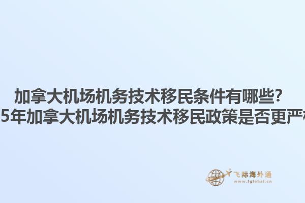 加拿大機場機務技術(shù)移民條件有哪些？2025年加拿大機場機務技術(shù)移民政策是否更嚴格？