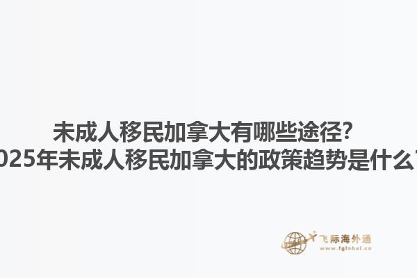 未成人移民加拿大有哪些途徑？2025年未成人移民加拿大的政策趨勢是什么？