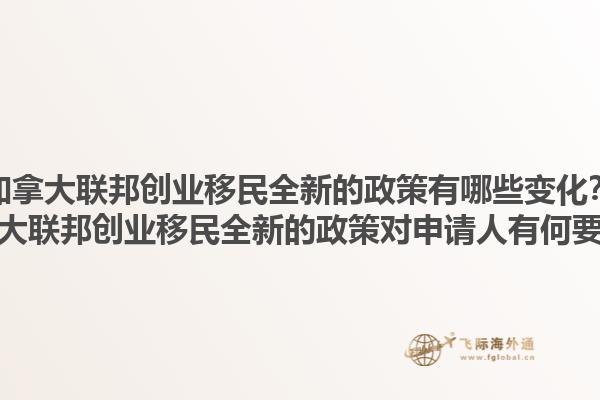 加拿大聯(lián)邦創(chuàng)業(yè)移民全新的政策有哪些變化？加拿大聯(lián)邦創(chuàng)業(yè)移民全新的政策對申請人有何要求？