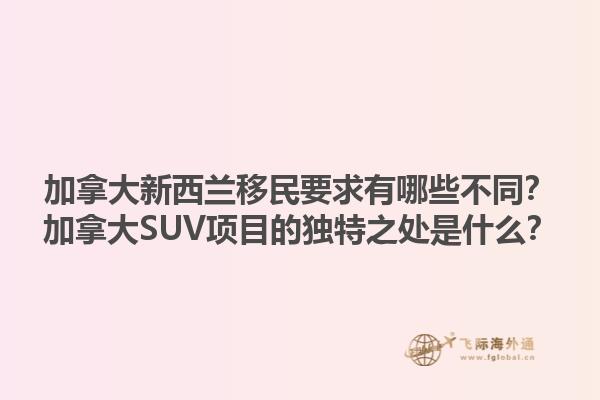 加拿大新西蘭移民要求有哪些不同？加拿大SUV項目的獨特之處是什么？1.jpg