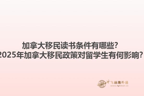加拿大移民讀書條件有哪些？2025年加拿大移民政策對留學(xué)生有何影響？1.jpg