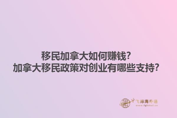 移民加拿大如何賺錢(qián)？加拿大移民政策對(duì)創(chuàng)業(yè)有哪些支持？