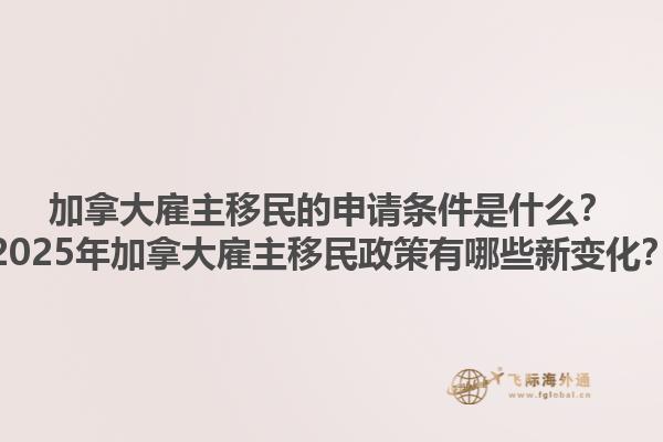 加拿大雇主移民的申請(qǐng)條件是什么？2025年加拿大雇主移民政策有哪些新變化？