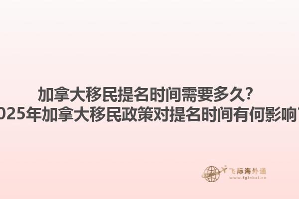 加拿大移民提名時(shí)間需要多久？2025年加拿大移民政策對(duì)提名時(shí)間有何影響？