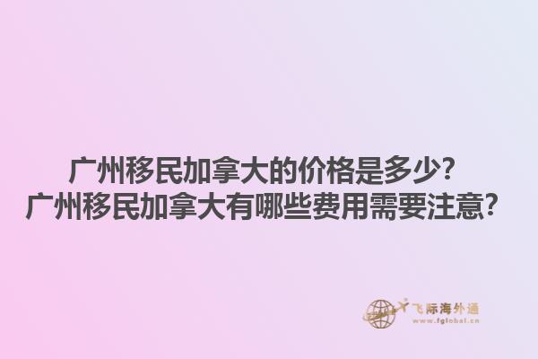 廣州移民加拿大的價(jià)格是多少？廣州移民加拿大有哪些費(fèi)用需要注意？