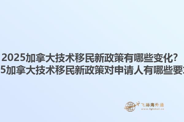2025加拿大技術(shù)移民新政策有哪些變化？2025加拿大技術(shù)移民新政策對(duì)申請(qǐng)人有哪些要求？