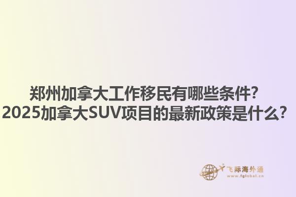鄭州加拿大工作移民有哪些條件？2025加拿大SUV項目的最新政策是什么？