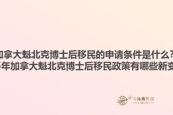 加拿大魁北克博士后移民的申請條件是什么？2025年加拿大魁北克博士后移民政策有哪些新變化？