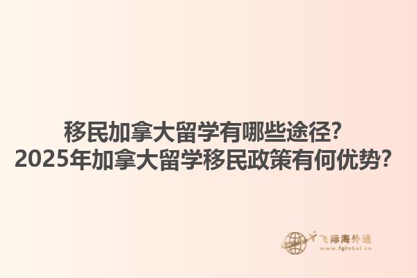 移民加拿大留學(xué)有哪些途徑？2025年加拿大留學(xué)移民政策有何優(yōu)勢？