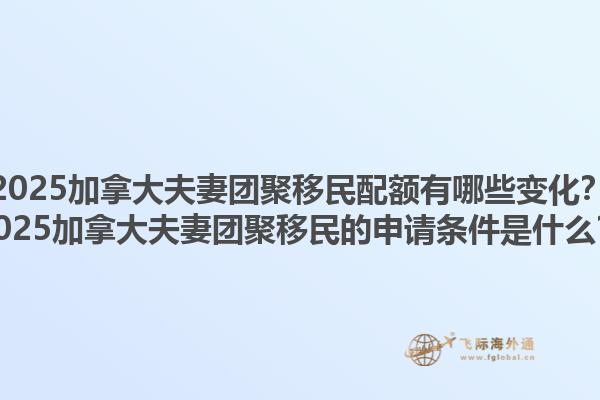 2025加拿大夫妻團(tuán)聚移民配額有哪些變化？2025加拿大夫妻團(tuán)聚移民的申請條件是什么？
