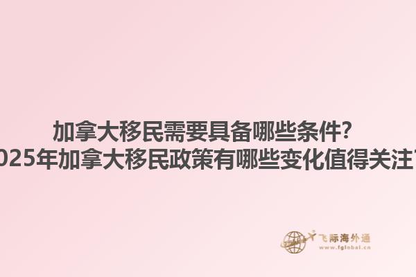 加拿大移民需要具備哪些條件？2025年加拿大移民政策有哪些變化值得關(guān)注？
