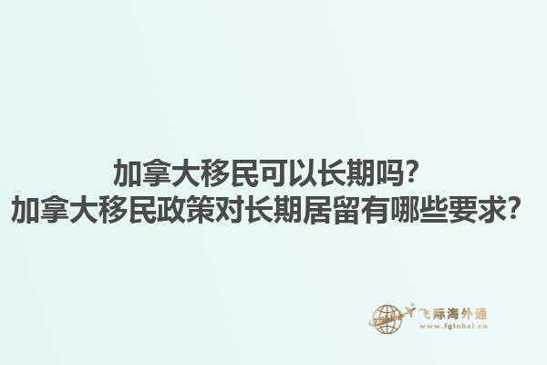加拿大移民可以長期嗎？加拿大移民政策對長期居留有哪些要求？