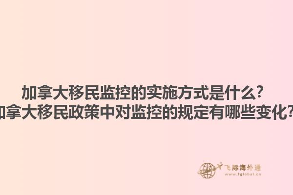 加拿大移民監(jiān)控的實(shí)施方式是什么？加拿大移民政策中對(duì)監(jiān)控的規(guī)定有哪些變化？