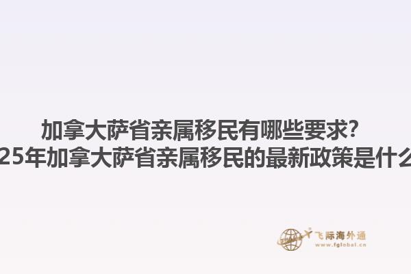 加拿大薩省親屬移民有哪些要求？2025年加拿大薩省親屬移民的最新政策是什么？