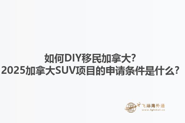 如何DIY移民加拿大？2025加拿大SUV項(xiàng)目的申請(qǐng)條件是什么？