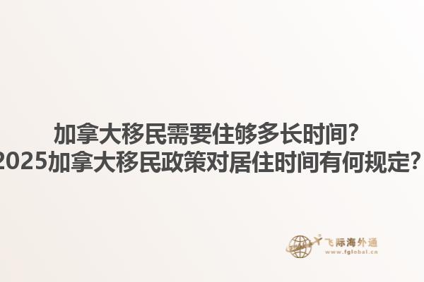 加拿大移民需要住夠多長時(shí)間？2025加拿大移民政策對(duì)居住時(shí)間有何規(guī)定？