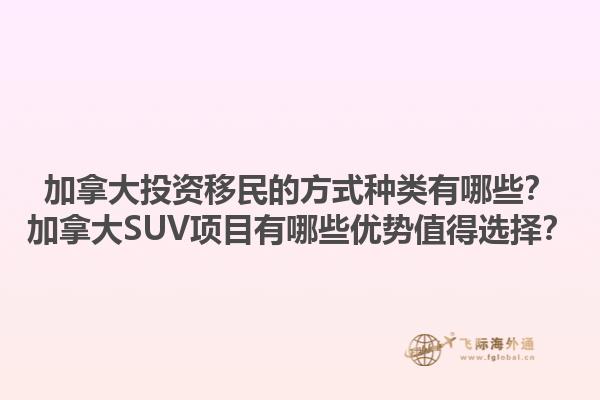 加拿大投資移民的方式種類有哪些？加拿大SUV項(xiàng)目有哪些優(yōu)勢(shì)值得選擇？