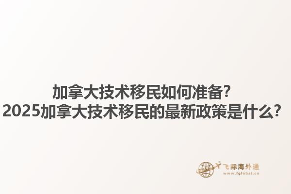 加拿大技術(shù)移民如何準(zhǔn)備？2025加拿大技術(shù)移民的最新政策是什么？