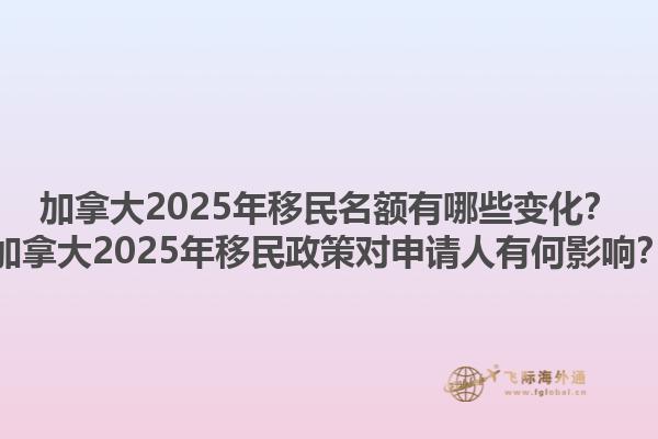加拿大2025年移民名額有哪些變化？加拿大2025年移民政策對申請人有何影響？