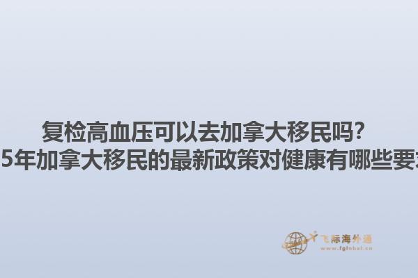 復檢高血壓可以去加拿大移民嗎？2025年加拿大移民的最新政策對健康有哪些要求？
