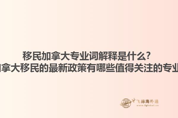 移民加拿大專業(yè)詞解釋是什么？2025加拿大移民的最新政策有哪些值得關(guān)注的專業(yè)術(shù)語？