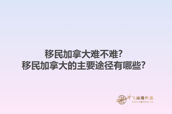 移民加拿大難不難？移民加拿大的主要途徑有哪些？