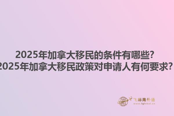 2025年加拿大移民的條件有哪些？2025年加拿大移民政策對申請人有何要求？