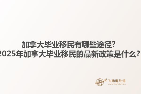 加拿大畢業(yè)移民有哪些途徑？2025年加拿大畢業(yè)移民的最新政策是什么？