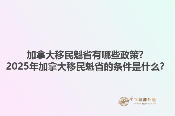 加拿大移民魁省有哪些政策？2025年加拿大移民魁省的條件是什么？