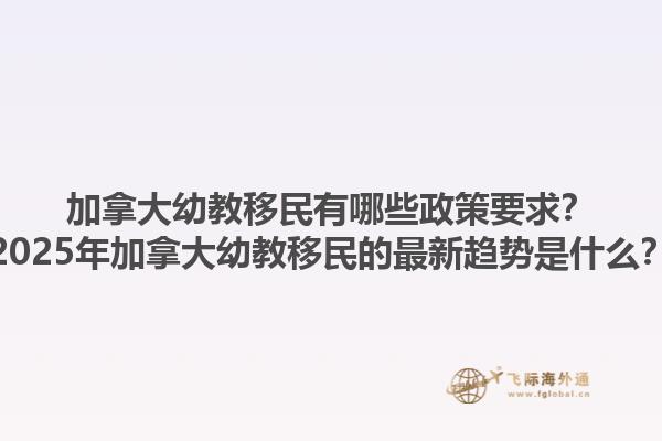 加拿大幼教移民有哪些政策要求？2025年加拿大幼教移民的最新趨勢是什么？