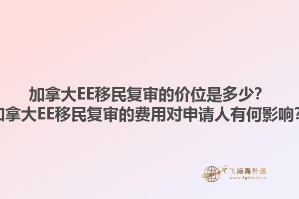 加拿大EE移民復(fù)審的價位是多少？加拿大EE移民復(fù)審的費用對申請人有何影響？