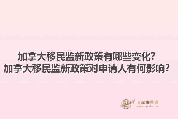 加拿大移民監(jiān)新政策有哪些變化？加拿大移民監(jiān)新政策對申請人有何影響？