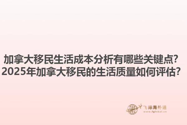 加拿大移民生活成本分析有哪些關(guān)鍵點？2025年加拿大移民的生活質(zhì)量如何評估？