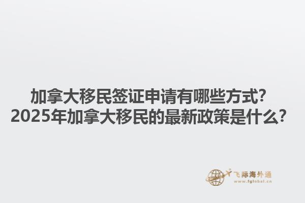 加拿大移民簽證申請有哪些方式？2025年加拿大移民的最新政策是什么？