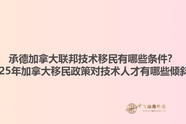 承德加拿大聯(lián)邦技術(shù)移民有哪些條件？2025年加拿大移民政策對技術(shù)人才有哪些傾斜？