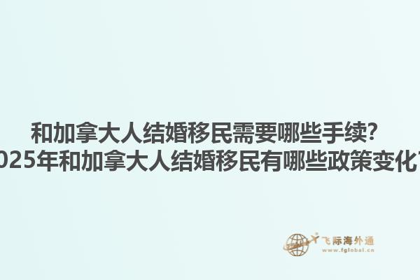 和加拿大人結(jié)婚移民需要哪些手續(xù)？2025年和加拿大人結(jié)婚移民有哪些政策變化？