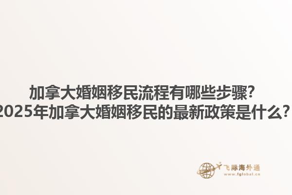 加拿大婚姻移民流程有哪些步驟？2025年加拿大婚姻移民的最新政策是什么？