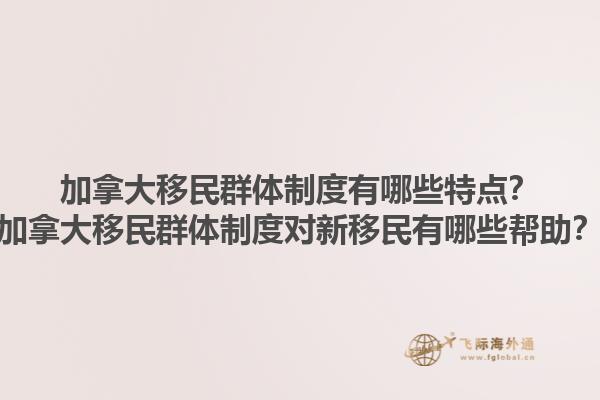 加拿大移民群體制度有哪些特點？加拿大移民群體制度對新移民有哪些幫助？