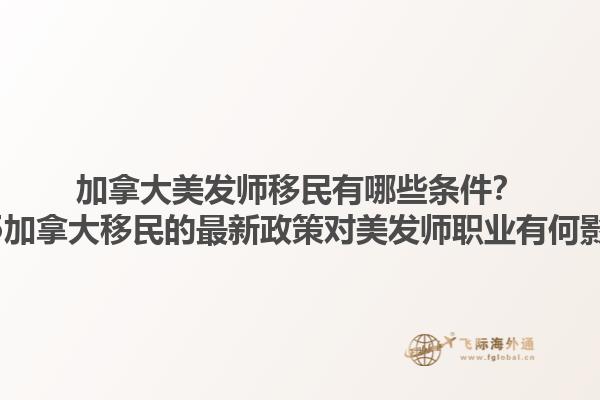 加拿大美發(fā)師移民有哪些條件？2025加拿大移民的最新政策對美發(fā)師職業(yè)有何影響？1.jpg