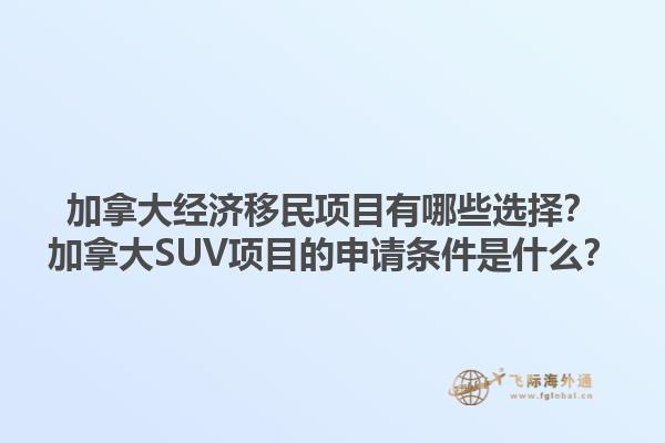 加拿大經(jīng)濟(jì)移民項(xiàng)目有哪些選擇？加拿大SUV項(xiàng)目的申請(qǐng)條件是什么？1.jpg