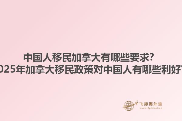 中國(guó)人移民加拿大有哪些要求？2025年加拿大移民政策對(duì)中國(guó)人有哪些利好？1.jpg