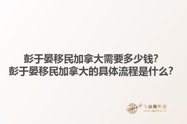 彭于晏移民加拿大需要多少錢？彭于晏移民加拿大的具體流程是什么？1.jpg