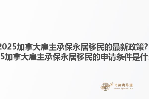 2025加拿大雇主承保永居移民的最新政策？2025加拿大雇主承保永居移民的申請(qǐng)條件是什么？1.jpg