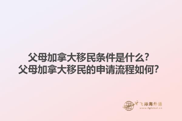 父母加拿大移民條件是什么？父母加拿大移民的申請流程如何？1.jpg