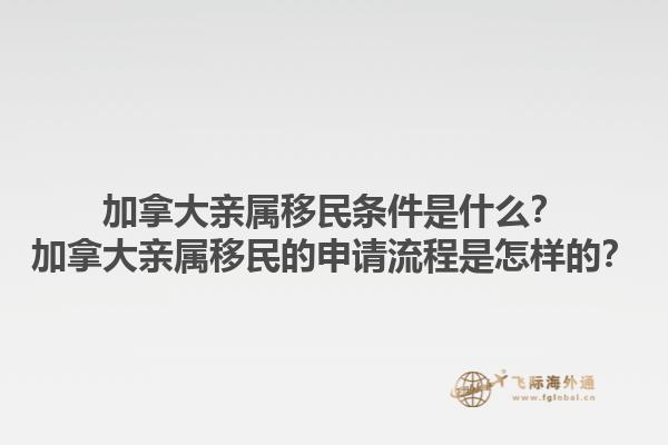 加拿大親屬移民條件是什么？加拿大親屬移民的申請流程是怎樣的？1.jpg