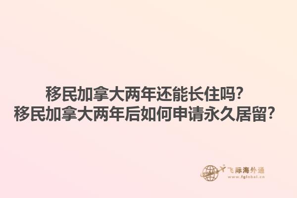 移民加拿大兩年還能長(zhǎng)住嗎？移民加拿大兩年后如何申請(qǐng)永久居留？1.jpg