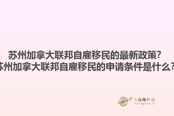 蘇州加拿大聯(lián)邦自雇移民的最新政策？蘇州加拿大聯(lián)邦自雇移民的申請條件是什么？1.jpg