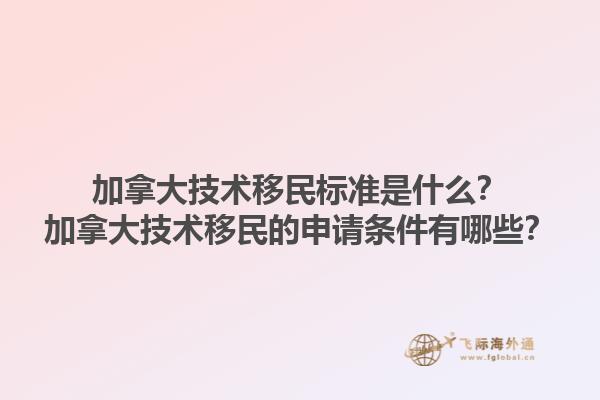 加拿大技術(shù)移民標(biāo)準(zhǔn)是什么？加拿大技術(shù)移民的申請(qǐng)條件有哪些？1.jpg