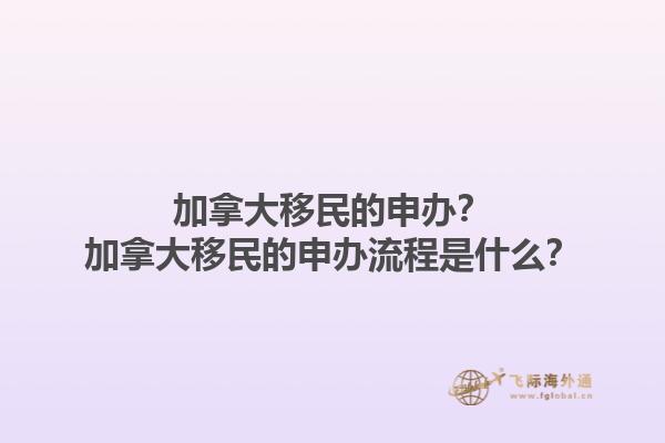 加拿大移民的申辦？加拿大移民的申辦流程是什么？1.jpg