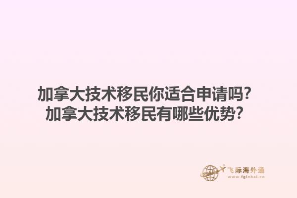 加拿大技術移民你適合申請嗎？加拿大技術移民有哪些優(yōu)勢？1.jpg